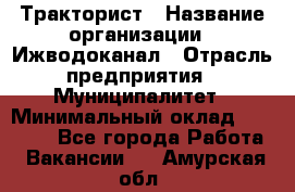 Тракторист › Название организации ­ Ижводоканал › Отрасль предприятия ­ Муниципалитет › Минимальный оклад ­ 13 000 - Все города Работа » Вакансии   . Амурская обл.